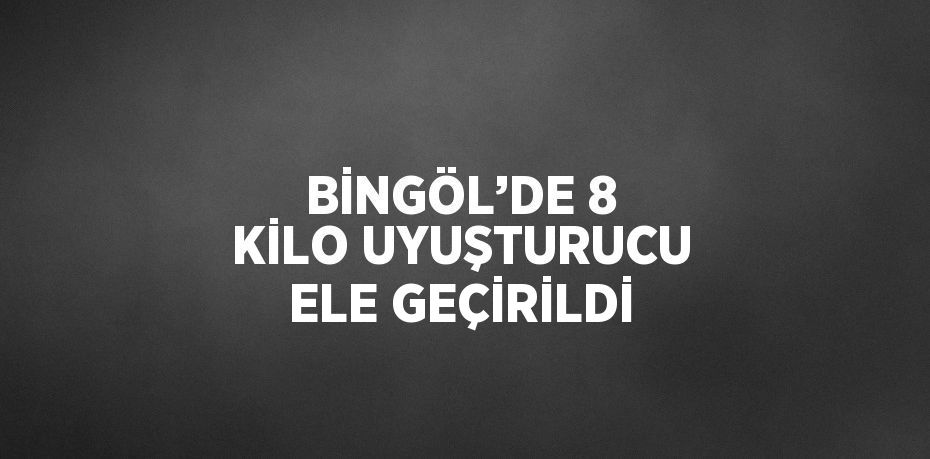 BİNGÖL’DE 8 KİLO UYUŞTURUCU ELE GEÇİRİLDİ