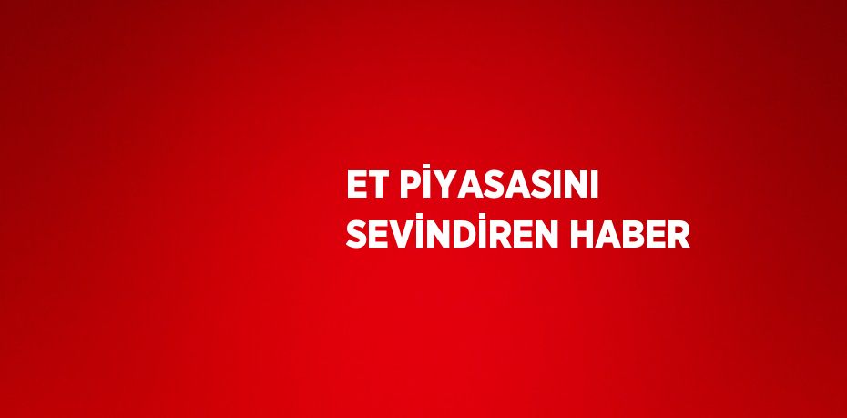 ET PİYASASINI SEVİNDİREN HABER