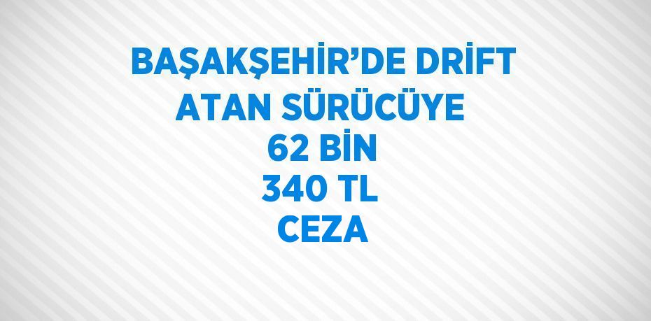 BAŞAKŞEHİR’DE DRİFT ATAN SÜRÜCÜYE 62 BİN 340 TL CEZA