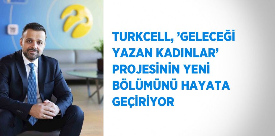 TURKCELL, ’GELECEĞİ YAZAN KADINLAR’ PROJESİNİN YENİ BÖLÜMÜNÜ HAYATA GEÇİRİYOR