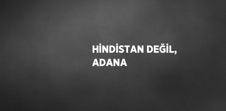 HİNDİSTAN DEĞİL, ADANA