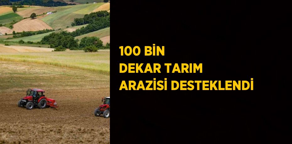 100 BİN DEKAR TARIM ARAZİSİ DESTEKLENDİ