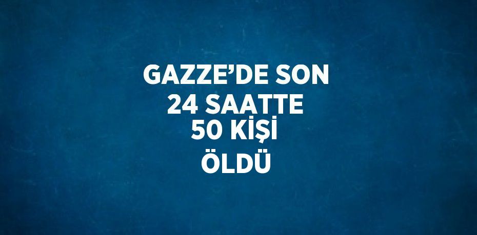 GAZZE’DE SON 24 SAATTE 50 KİŞİ ÖLDÜ