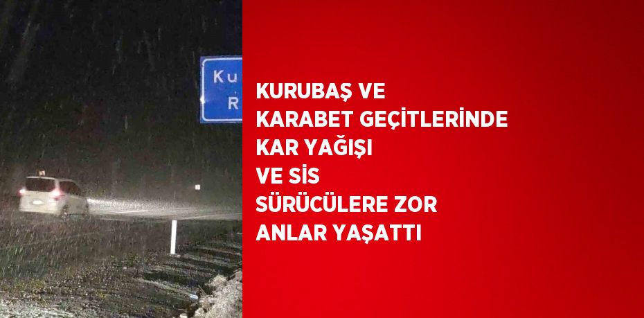 KURUBAŞ VE KARABET GEÇİTLERİNDE KAR YAĞIŞI VE SİS SÜRÜCÜLERE ZOR ANLAR YAŞATTI