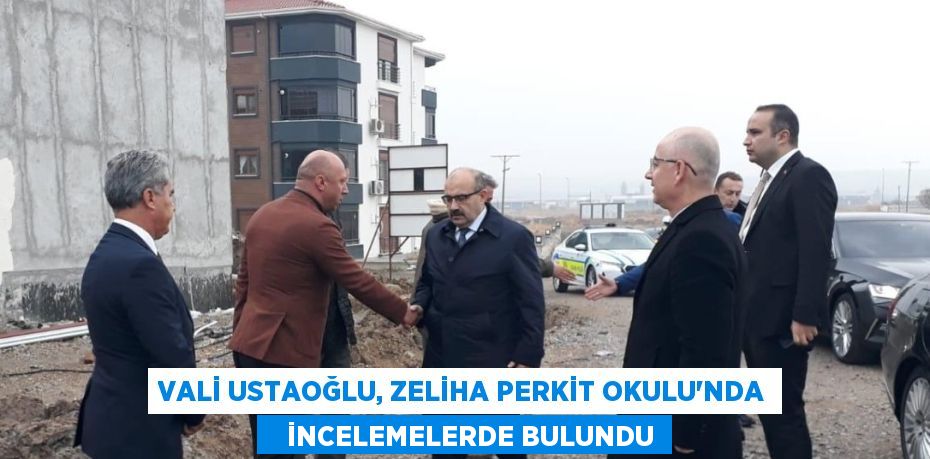 VALİ USTAOĞLU, ZELİHA PERKİT OKULU'NDA    İNCELEMELERDE BULUNDU