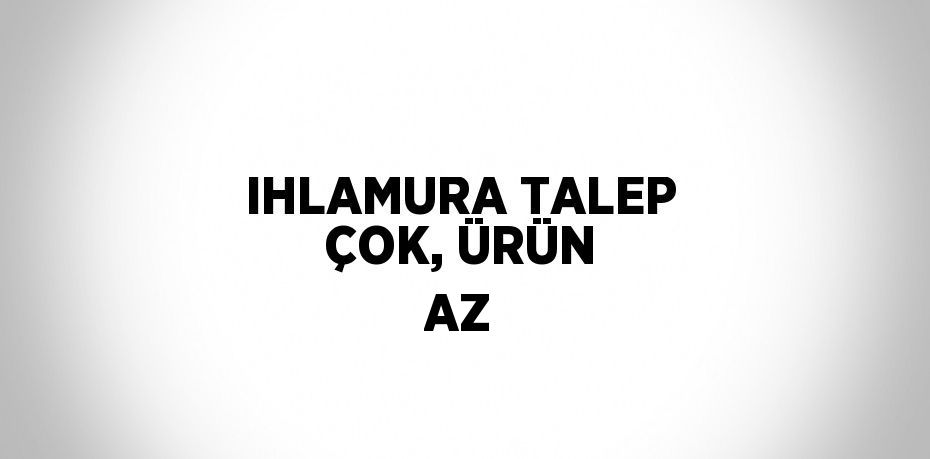 IHLAMURA TALEP ÇOK, ÜRÜN AZ