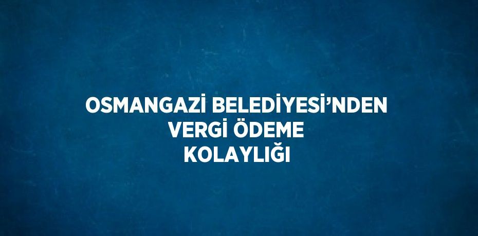 OSMANGAZİ BELEDİYESİ’NDEN VERGİ ÖDEME KOLAYLIĞI