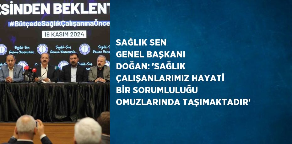 SAĞLIK SEN GENEL BAŞKANI DOĞAN: 'SAĞLIK ÇALIŞANLARIMIZ HAYATİ BİR SORUMLULUĞU OMUZLARINDA TAŞIMAKTADIR'