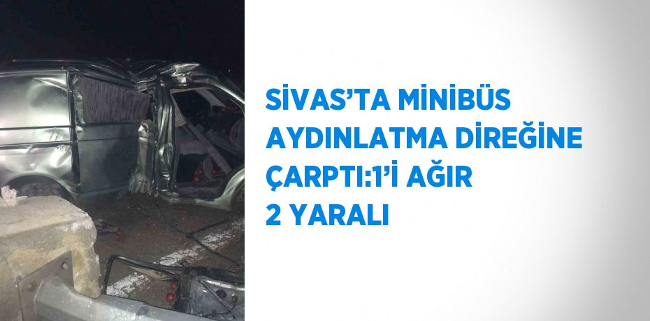 SİVAS’TA MİNİBÜS AYDINLATMA DİREĞİNE ÇARPTI:1’İ AĞIR 2 YARALI