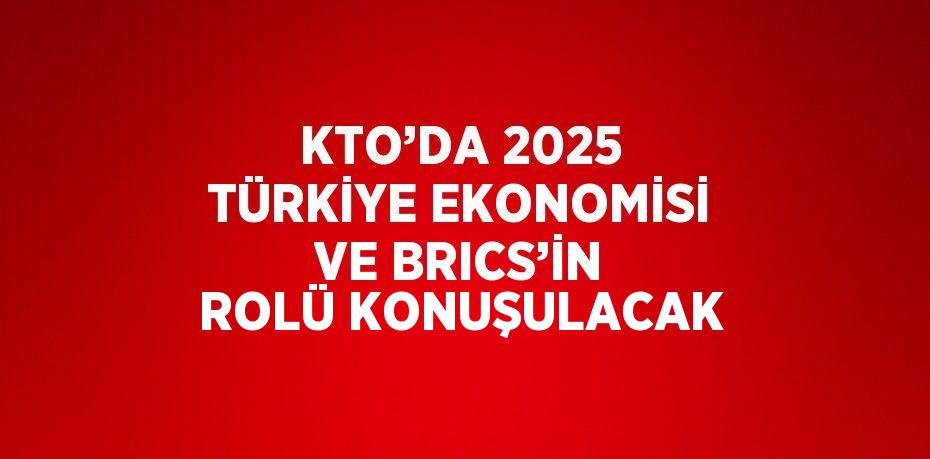 KTO’DA 2025 TÜRKİYE EKONOMİSİ VE BRICS’İN ROLÜ KONUŞULACAK