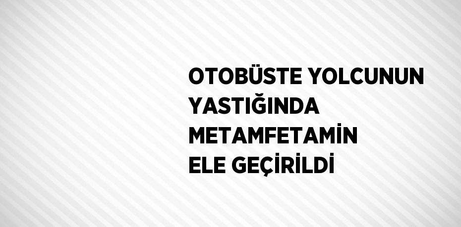 OTOBÜSTE YOLCUNUN YASTIĞINDA METAMFETAMİN ELE GEÇİRİLDİ