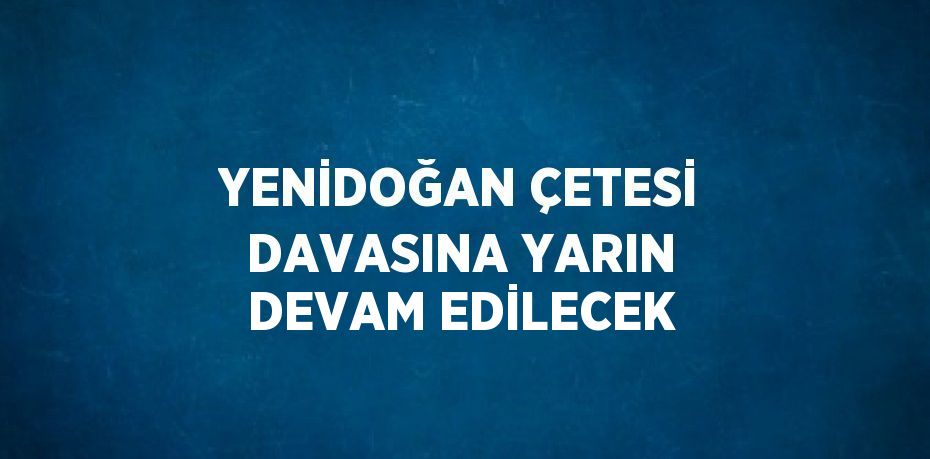 YENİDOĞAN ÇETESİ DAVASINA YARIN DEVAM EDİLECEK