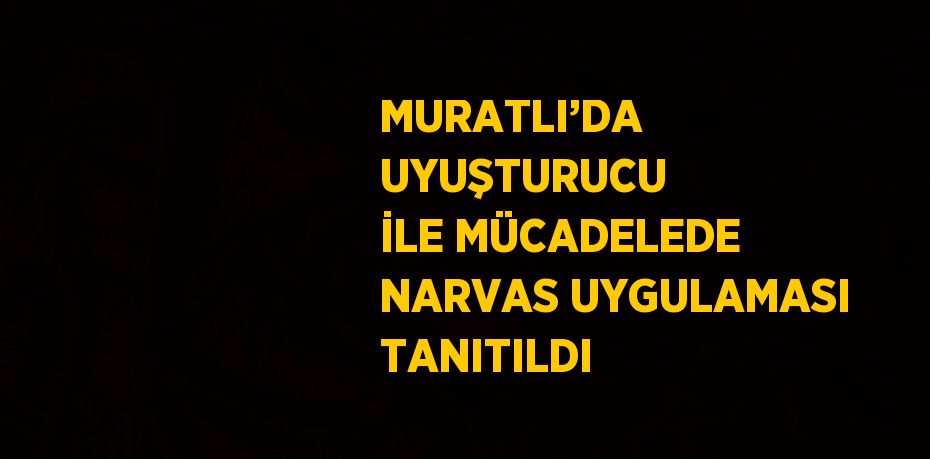 MURATLI’DA UYUŞTURUCU İLE MÜCADELEDE NARVAS UYGULAMASI TANITILDI