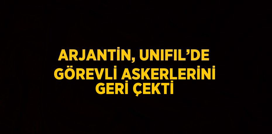 ARJANTİN, UNIFIL’DE GÖREVLİ ASKERLERİNİ GERİ ÇEKTİ