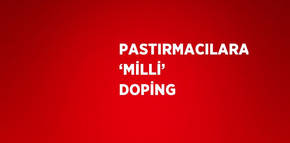 PASTIRMACILARA ‘MİLLİ’ DOPİNG