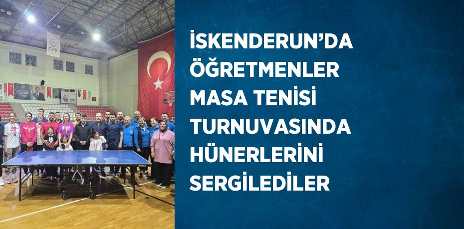 İSKENDERUN’DA ÖĞRETMENLER MASA TENİSİ TURNUVASINDA HÜNERLERİNİ SERGİLEDİLER