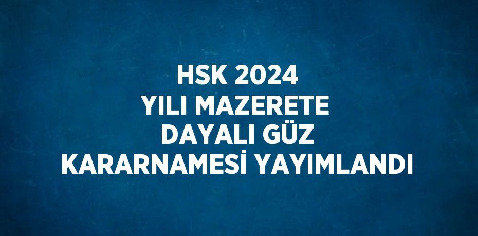 HSK 2024 YILI MAZERETE DAYALI GÜZ KARARNAMESİ YAYIMLANDI