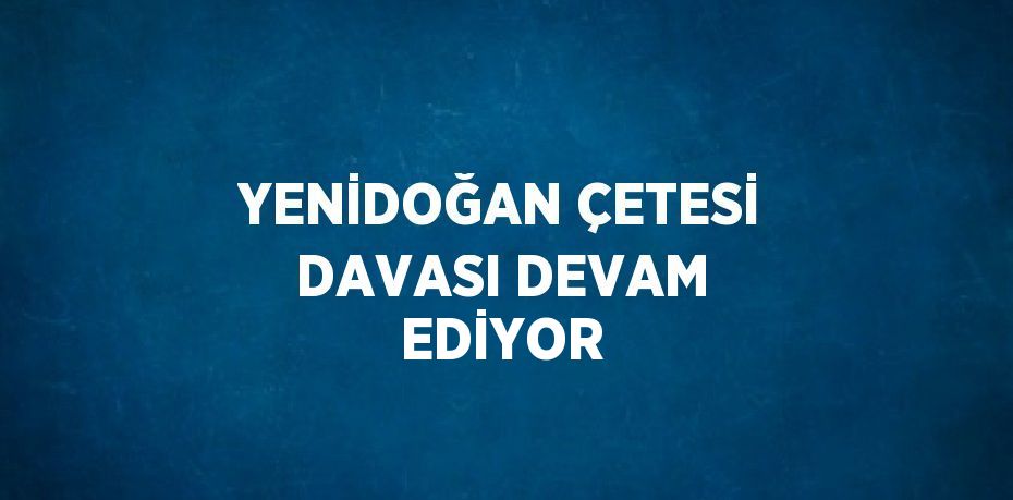 YENİDOĞAN ÇETESİ DAVASI DEVAM EDİYOR