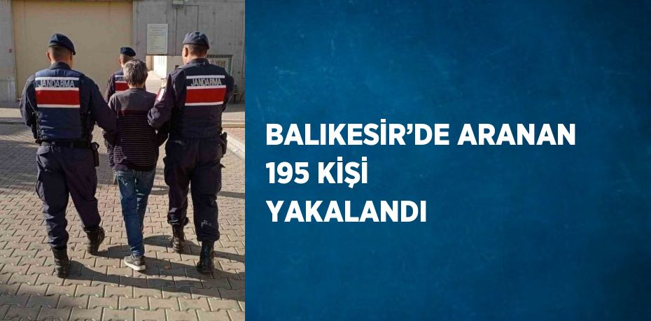 BALIKESİR’DE ARANAN 195 KİŞİ YAKALANDI