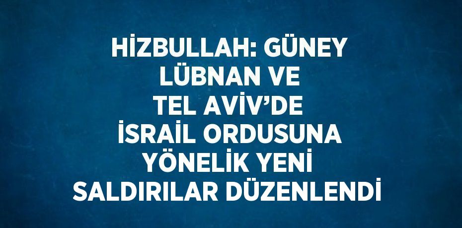 HİZBULLAH: GÜNEY LÜBNAN VE TEL AVİV’DE İSRAİL ORDUSUNA YÖNELİK YENİ SALDIRILAR DÜZENLENDİ