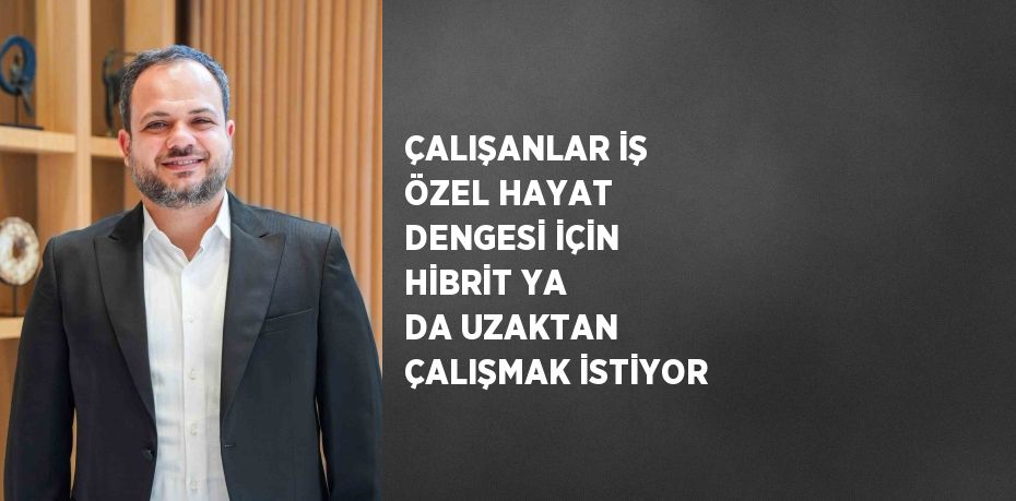 ÇALIŞANLAR İŞ ÖZEL HAYAT DENGESİ İÇİN HİBRİT YA DA UZAKTAN ÇALIŞMAK İSTİYOR