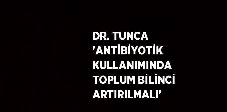 DR. TUNCA 'ANTİBİYOTİK KULLANIMINDA TOPLUM BİLİNCİ ARTIRILMALI'