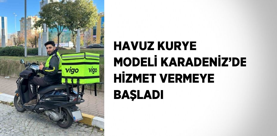 HAVUZ KURYE MODELİ KARADENİZ’DE HİZMET VERMEYE BAŞLADI