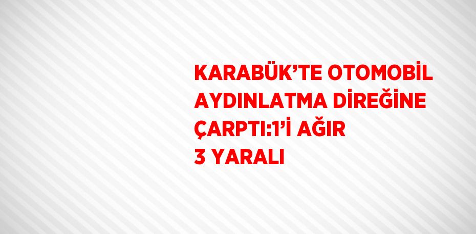 KARABÜK’TE OTOMOBİL AYDINLATMA DİREĞİNE ÇARPTI:1’İ AĞIR 3 YARALI