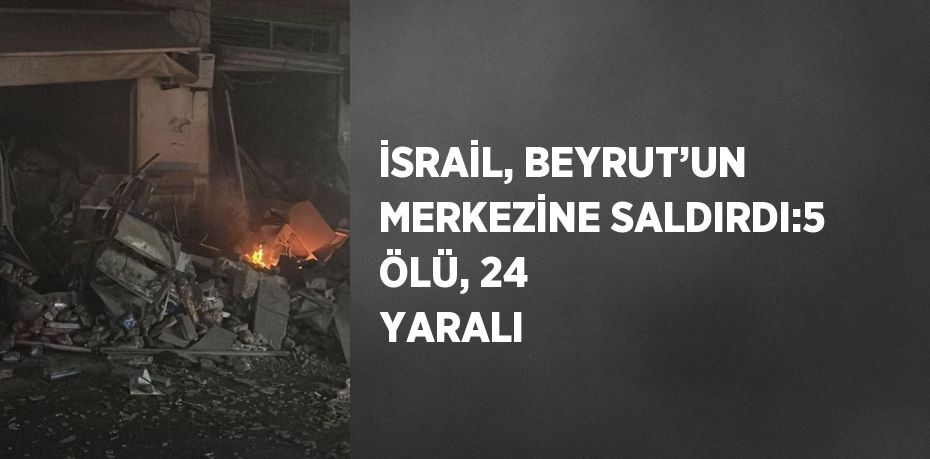 İSRAİL, BEYRUT’UN MERKEZİNE SALDIRDI:5 ÖLÜ, 24 YARALI