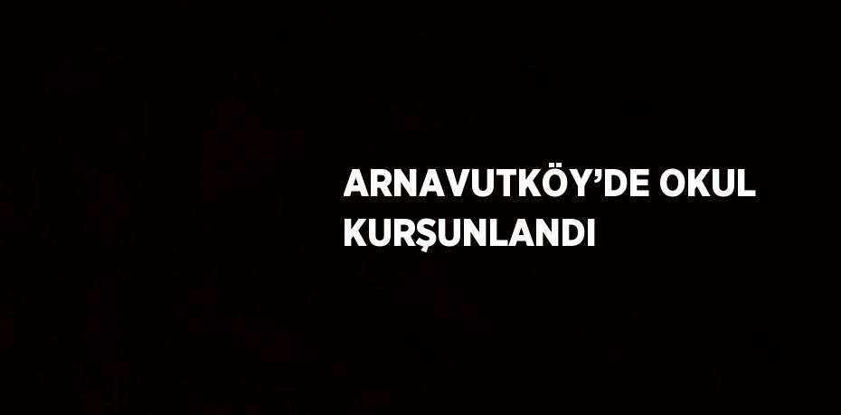 ARNAVUTKÖY’DE OKUL KURŞUNLANDI