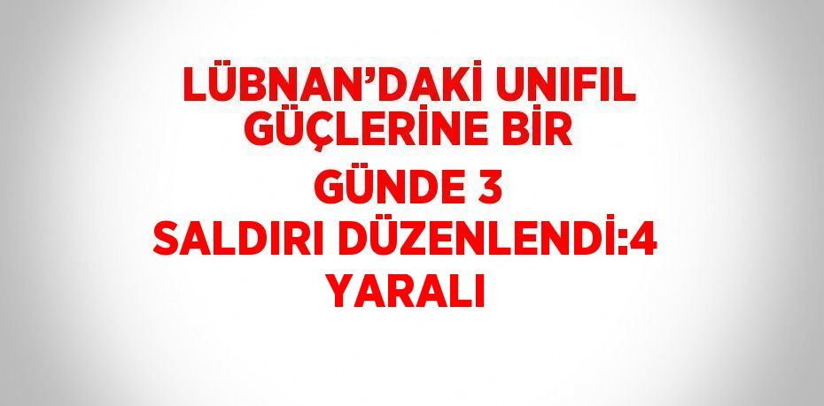 LÜBNAN’DAKİ UNIFIL GÜÇLERİNE BİR GÜNDE 3 SALDIRI DÜZENLENDİ:4 YARALI