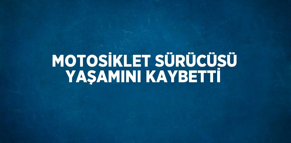 MOTOSİKLET SÜRÜCÜSÜ YAŞAMINI KAYBETTİ