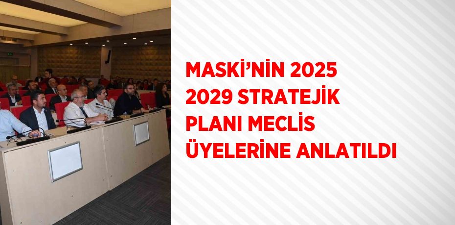 MASKİ’NİN 2025 2029 STRATEJİK PLANI MECLİS ÜYELERİNE ANLATILDI