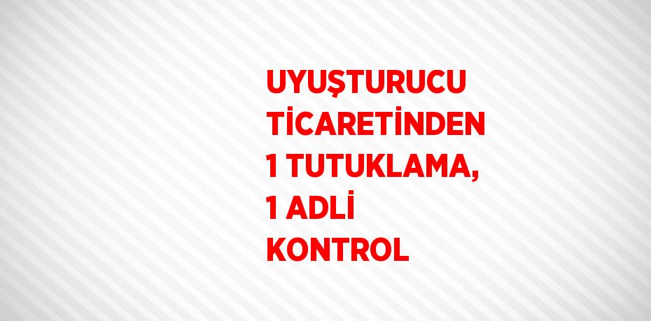 UYUŞTURUCU TİCARETİNDEN 1 TUTUKLAMA, 1 ADLİ KONTROL