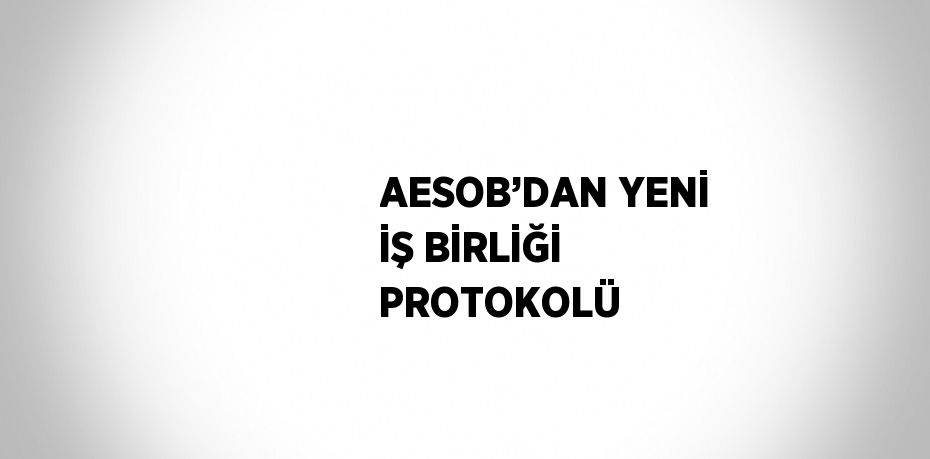 AESOB’DAN YENİ İŞ BİRLİĞİ PROTOKOLÜ