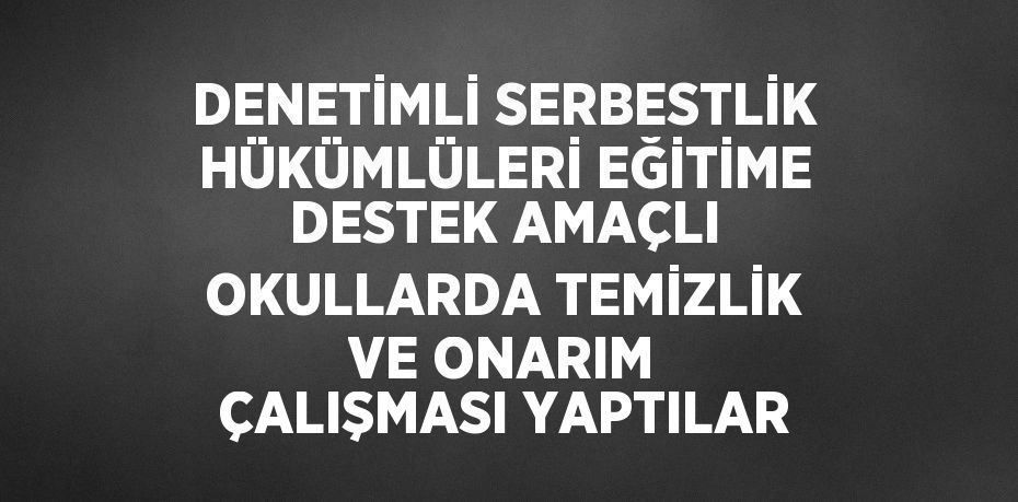 DENETİMLİ SERBESTLİK HÜKÜMLÜLERİ EĞİTİME DESTEK AMAÇLI OKULLARDA TEMİZLİK VE ONARIM ÇALIŞMASI YAPTILAR