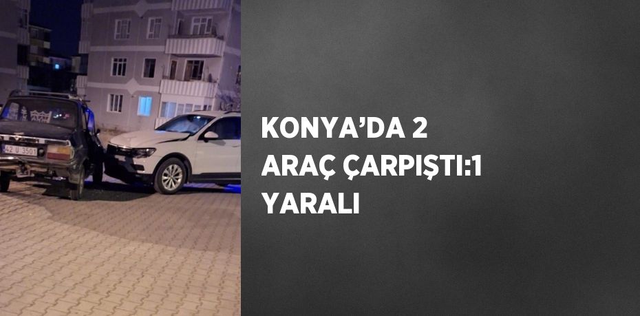 KONYA’DA 2 ARAÇ ÇARPIŞTI:1 YARALI