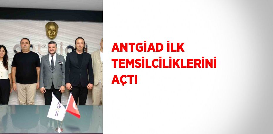 ANTGİAD İLK TEMSİLCİLİKLERİNİ AÇTI