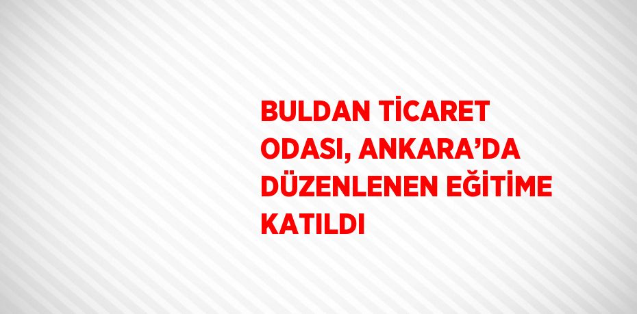 BULDAN TİCARET ODASI, ANKARA’DA DÜZENLENEN EĞİTİME KATILDI