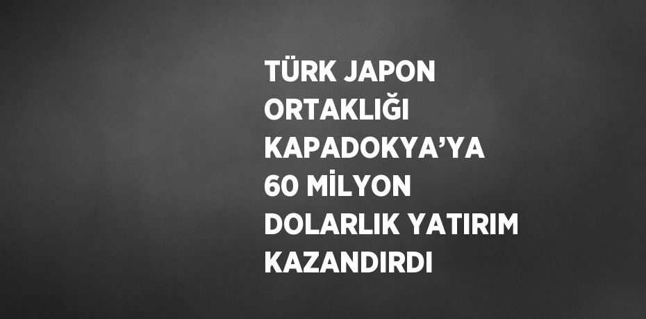 TÜRK JAPON ORTAKLIĞI KAPADOKYA’YA 60 MİLYON DOLARLIK YATIRIM KAZANDIRDI