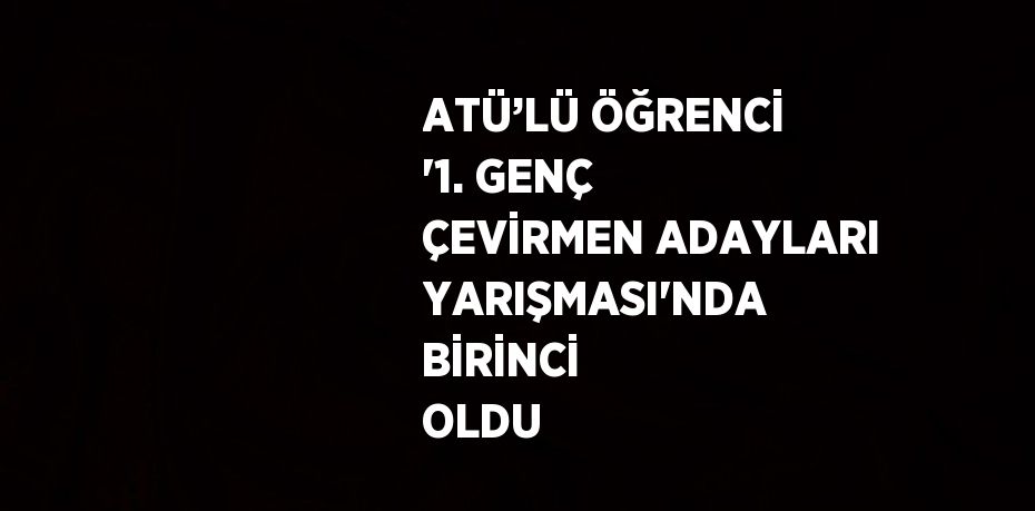 ATÜ’LÜ ÖĞRENCİ '1. GENÇ ÇEVİRMEN ADAYLARI YARIŞMASI'NDA BİRİNCİ OLDU