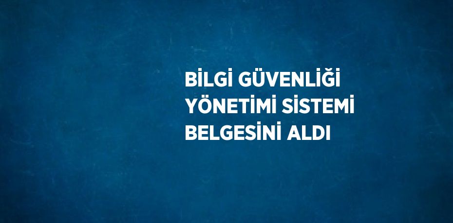 BİLGİ GÜVENLİĞİ YÖNETİMİ SİSTEMİ BELGESİNİ ALDI