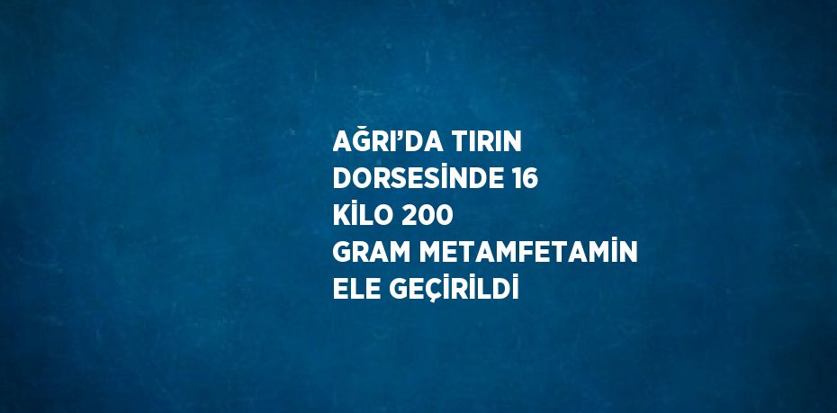 AĞRI’DA TIRIN DORSESİNDE 16 KİLO 200 GRAM METAMFETAMİN ELE GEÇİRİLDİ