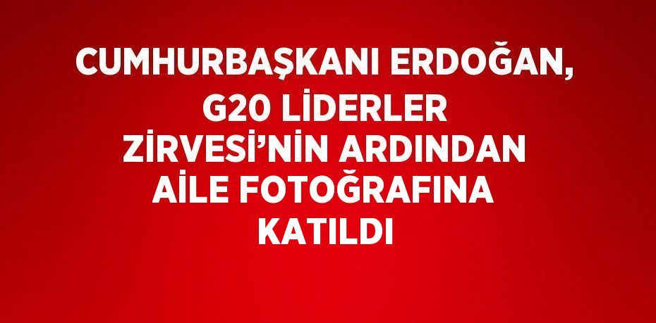 CUMHURBAŞKANI ERDOĞAN, G20 LİDERLER ZİRVESİ’NİN ARDINDAN AİLE FOTOĞRAFINA KATILDI