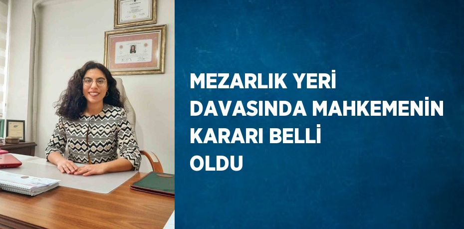 MEZARLIK YERİ DAVASINDA MAHKEMENİN KARARI BELLİ OLDU