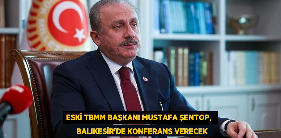 ESKİ TBMM BAŞKANI MUSTAFA ŞENTOP,     BALIKESİR'DE KONFERANS VERECEK