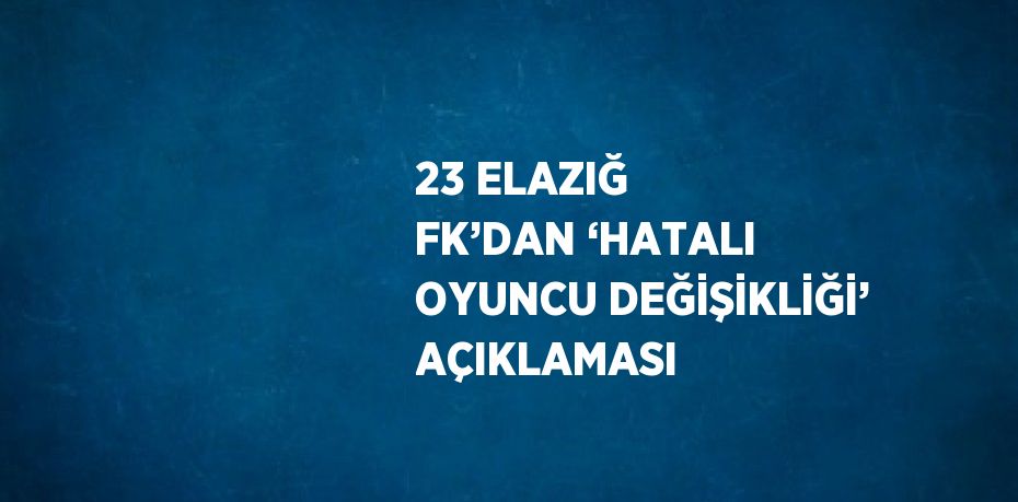 23 ELAZIĞ FK’DAN ‘HATALI OYUNCU DEĞİŞİKLİĞİ’ AÇIKLAMASI