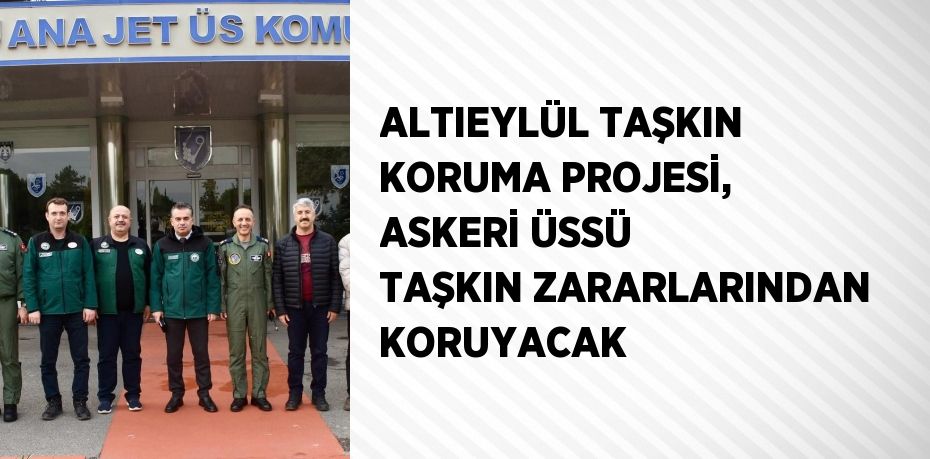 ALTIEYLÜL TAŞKIN KORUMA PROJESİ, ASKERİ ÜSSÜ TAŞKIN ZARARLARINDAN KORUYACAK