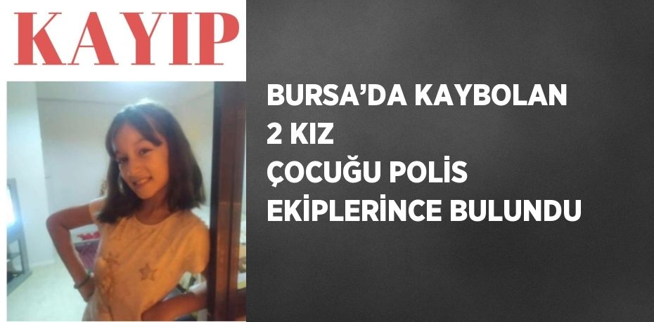 BURSA’DA KAYBOLAN 2 KIZ ÇOCUĞU POLİS EKİPLERİNCE BULUNDU