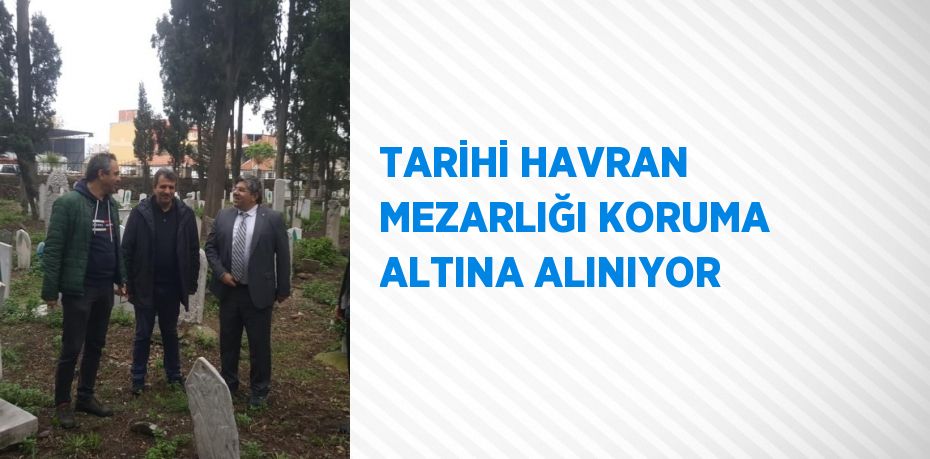 TARİHİ HAVRAN MEZARLIĞI KORUMA ALTINA ALINIYOR